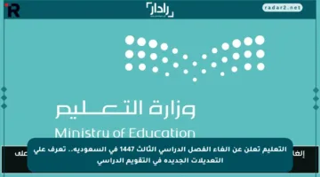 التعليم تعلن عن إلغاء الفصل الدراسي الثالث 1447 في السعودية.. تعرف على التعديلات الجديدة في التقويم الدراسي
